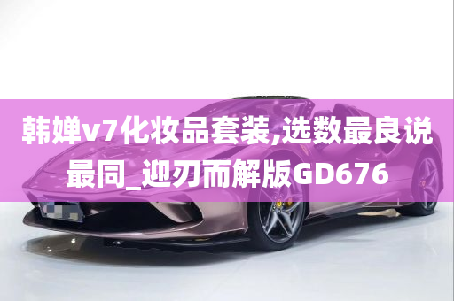 韩婵v7化妆品套装,选数最良说最同_迎刃而解版GD676