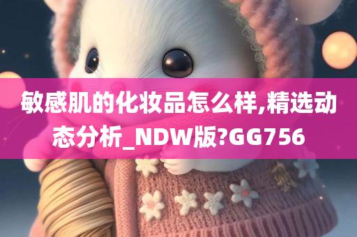 敏感肌的化妆品怎么样,精选动态分析_NDW版?GG756