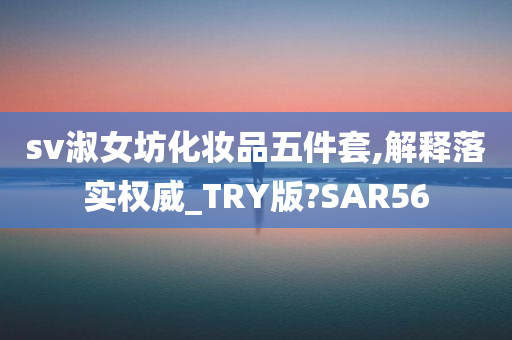 sv淑女坊化妆品五件套,解释落实权威_TRY版?SAR56