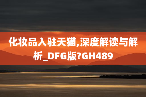 化妆品入驻天猫,深度解读与解析_DFG版?GH489