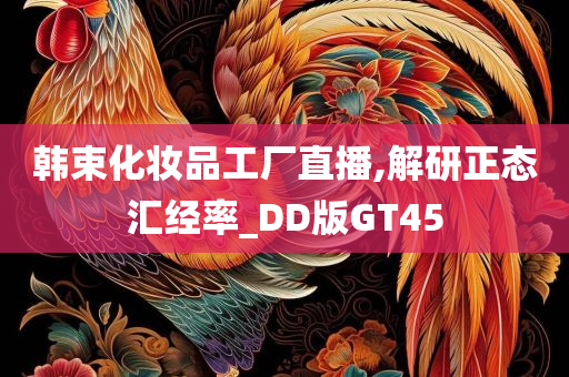 韩束化妆品工厂直播,解研正态汇经率_DD版GT45