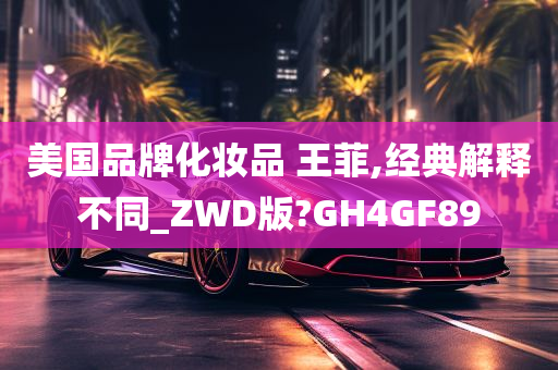 美国品牌化妆品 王菲,经典解释不同_ZWD版?GH4GF89