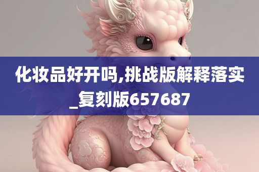 化妆品好开吗,挑战版解释落实_复刻版657687