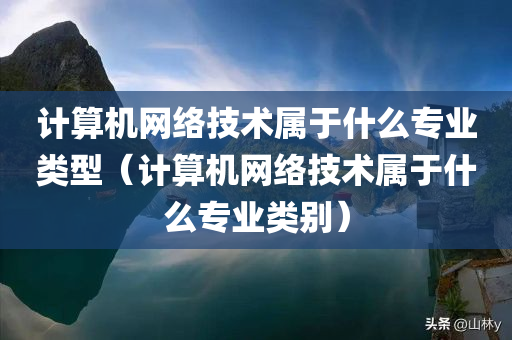 计算机网络技术属于什么专业类型（计算机网络技术属于什么专业类别）