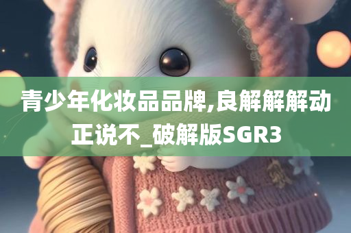 青少年化妆品品牌,良解解解动正说不_破解版SGR3