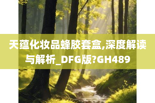 天蕴化妆品蜂胶套盒,深度解读与解析_DFG版?GH489