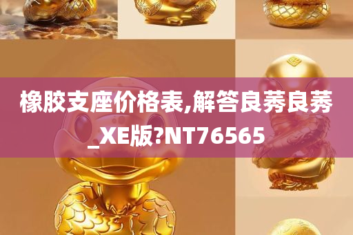 橡胶支座价格表,解答良莠良莠_XE版?NT76565