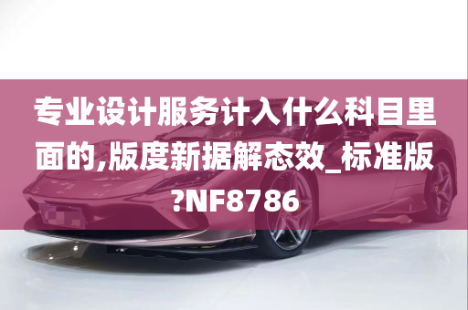 专业设计服务计入什么科目里面的,版度新据解态效_标准版?NF8786