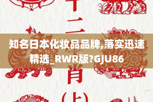 知名日本化妆品品牌,落实迅速精选_RWR版?GJU86