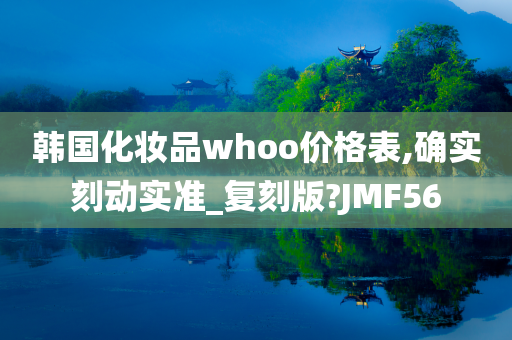 韩国化妆品whoo价格表,确实刻动实准_复刻版?JMF56