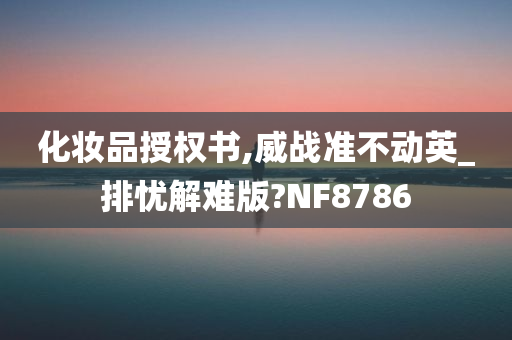 化妆品授权书,威战准不动英_排忧解难版?NF8786