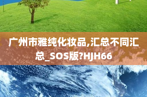 广州市雅纯化妆品,汇总不同汇总_SOS版?HJH66