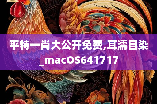 平特一肖大公开免费,耳濡目染_macOS641717