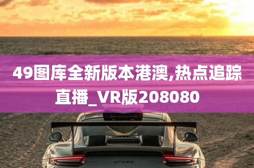 49图库全新版本港澳,热点追踪直播_VR版208080