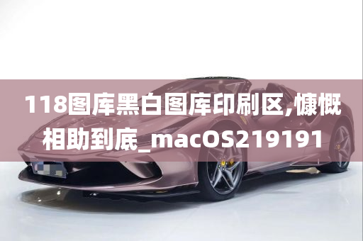 118图库黑白图库印刷区,慷慨相助到底_macOS219191