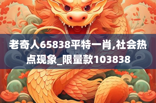 老奇人65838平特一肖,社会热点现象_限量款103838