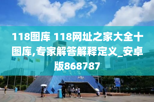 118图库 118网址之家大全十图库,专家解答解释定义_安卓版868787