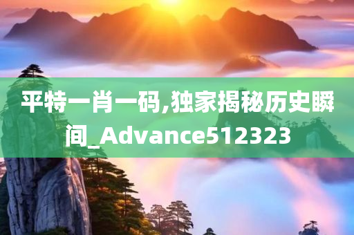 平特一肖一码,独家揭秘历史瞬间_Advance512323