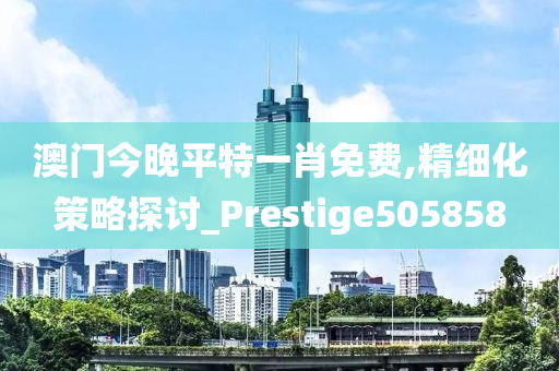 澳门今晚平特一肖免费,精细化策略探讨_Prestige505858