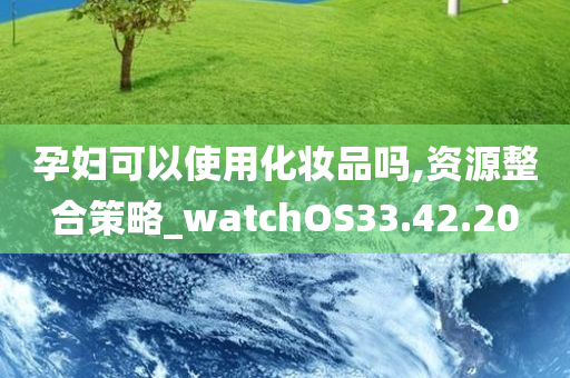 孕妇可以使用化妆品吗,资源整合策略_watchOS33.42.20