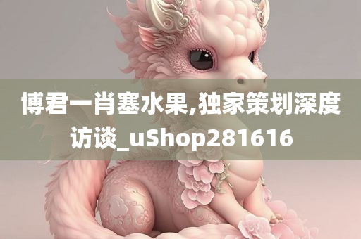 博君一肖塞水果,独家策划深度访谈_uShop281616