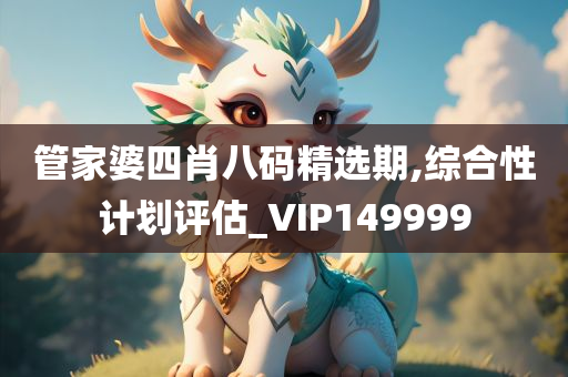 管家婆四肖八码精选期,综合性计划评估_VIP149999