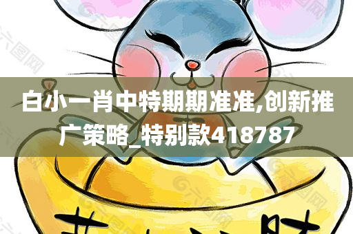 白小一肖中特期期准准,创新推广策略_特别款418787