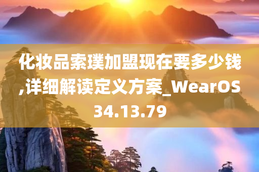 化妆品索璞加盟现在要多少钱,详细解读定义方案_WearOS34.13.79