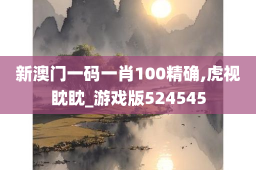 新澳门一码一肖100精确,虎视眈眈_游戏版524545