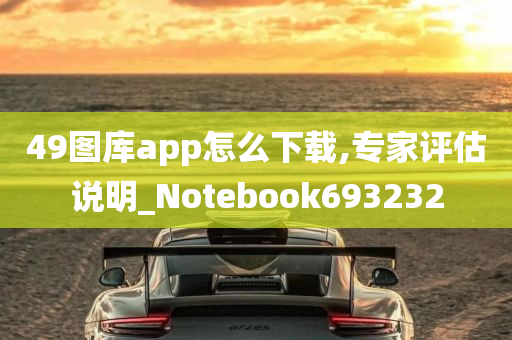 49图库app怎么下载,专家评估说明_Notebook693232