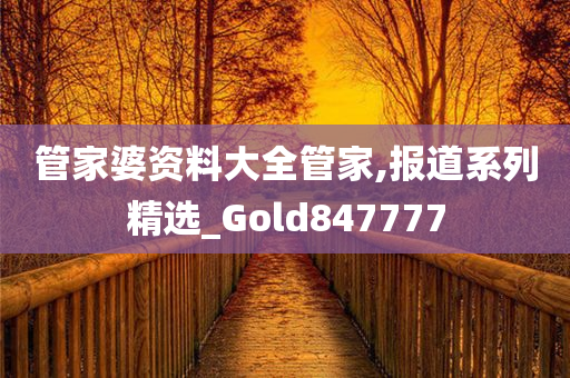 管家婆资料大全管家,报道系列精选_Gold847777