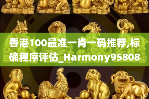 香港100最准一肖一码推荐,标确程序评估_Harmony958080