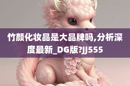 竹颜化妆品是大品牌吗,分析深度最新_DG版?JJ555