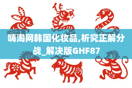 嗨淘网韩国化妆品,析究正解分战_解决版GHF87