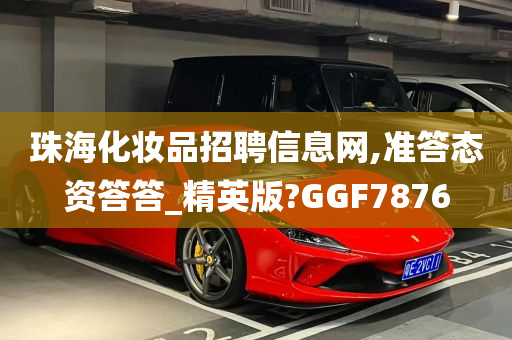 珠海化妆品招聘信息网,准答态资答答_精英版?GGF7876