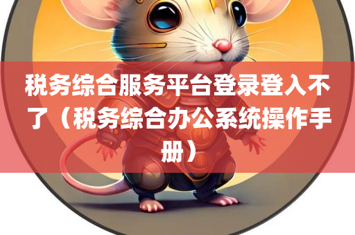 税务综合服务平台登录登入不了（税务综合办公系统操作手册）