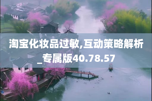 淘宝化妆品过敏,互动策略解析_专属版40.78.57