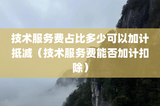 技术服务费占比多少可以加计抵减（技术服务费能否加计扣除）