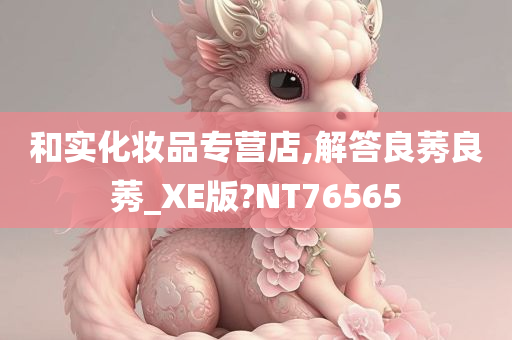 和实化妆品专营店,解答良莠良莠_XE版?NT76565