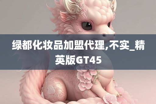 绿都化妆品加盟代理,不实_精英版GT45