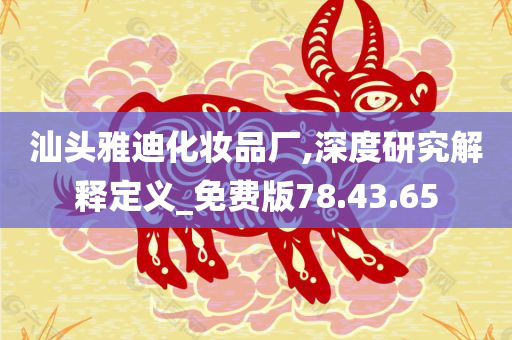 汕头雅迪化妆品厂,深度研究解释定义_免费版78.43.65