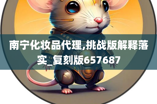 南宁化妆品代理,挑战版解释落实_复刻版657687