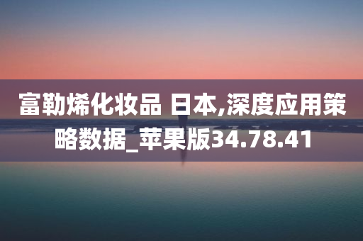 富勒烯化妆品 日本,深度应用策略数据_苹果版34.78.41