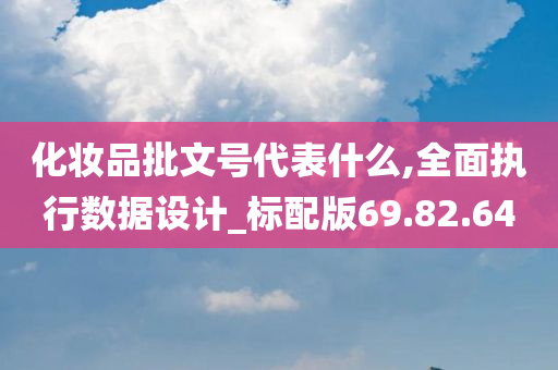 化妆品批文号代表什么,全面执行数据设计_标配版69.82.64