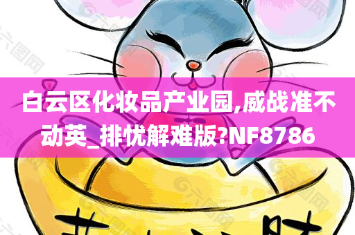 白云区化妆品产业园,威战准不动英_排忧解难版?NF8786