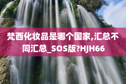 梵西化妆品是哪个国家,汇总不同汇总_SOS版?HJH66