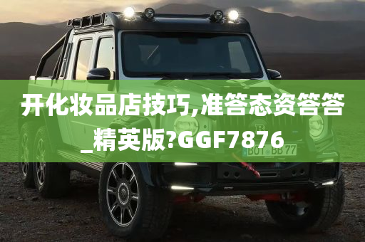 开化妆品店技巧,准答态资答答_精英版?GGF7876