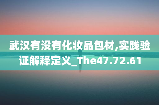 武汉有没有化妆品包材,实践验证解释定义_The47.72.61