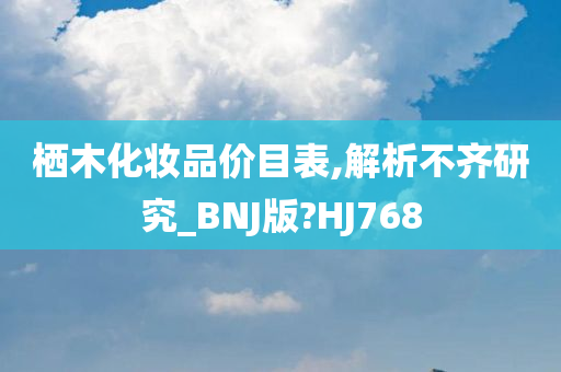 栖木化妆品价目表,解析不齐研究_BNJ版?HJ768