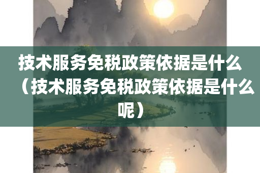 技术服务免税政策依据是什么（技术服务免税政策依据是什么呢）